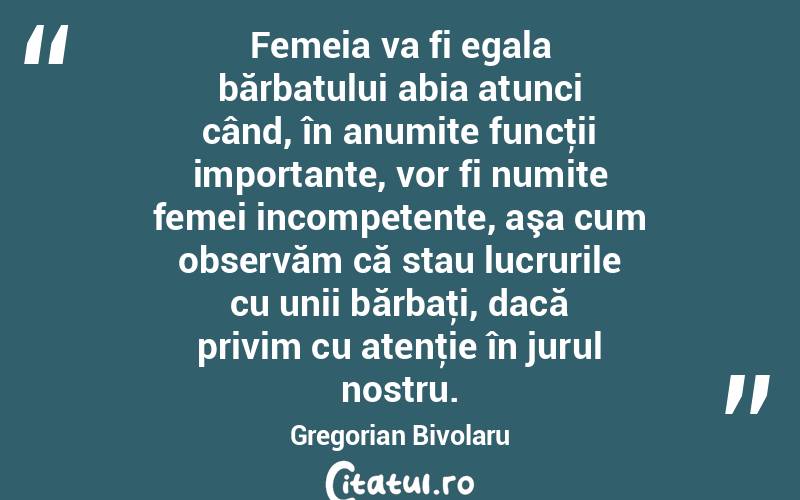 Femeia va fi egala bărbatului abia atunci când, în anumite funcţii importante, vor fi numite femei incompetente, aşa cum observăm că stau lucrurile cu unii bărbaţi, dacă privim cu atenţie în jurul nostru. Gregorian Bivolaru