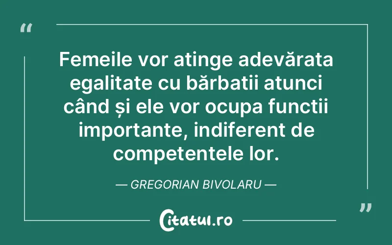 Femeile vor atinge adevărata egalitate cu bărbații atunci când și ele vor ocupa funcții importante, indiferent de competențele lor. Gregorian Bivolaru