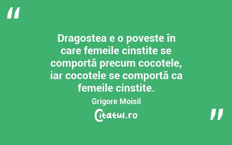  Dragostea e o poveste în care femeile cinstite se comportă precum cocotele, iar cocotele se comportă ca femeile cinstite. Grigore Moisil