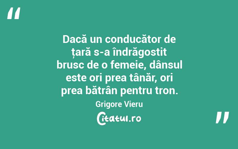 Dacă un conducător de ţară s-a îndrăgostit brusc de o femeie, dânsul este ori prea tânăr, ori prea bătrân pentru tron. Grigore Vieru