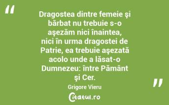 Dragostea dintre femeie şi bărbat nu trebuie s-o aşezăm nici înaintea, nici în urma dragostei de Patrie, ea trebuie aşezată acolo unde a lăsat-o Dumnezeu: între Pământ şi Cer. Grigore Vieru...