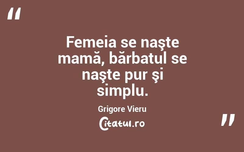Femeia se naşte mamă, bărbatul se naşte pur şi simplu. Grigore Vieru
