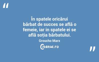 În spatele oricărui bărbat de succes se află o femeie, iar in spatele ei se află soţia bărbatului. Groucho Marx...