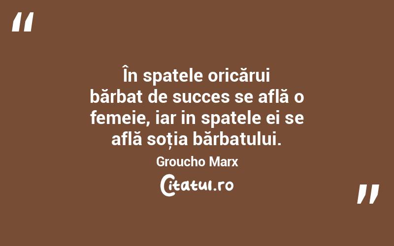 În spatele oricărui bărbat de succes se află o femeie, iar in spatele ei se află soţia bărbatului. Groucho Marx