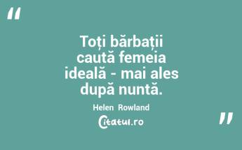  Toţi bărbaţii caută femeia ideală - mai ales după nuntă. Helen  Rowland...