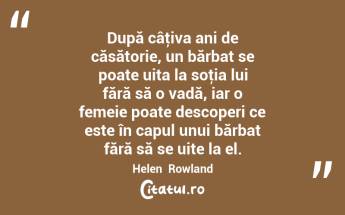 După câţiva ani de căsătorie, un bărbat se poate uita la soţia lui fără să o vadă, iar o femeie poate descoperi ce este în capul unui bărbat fără să se uite la el. Helen  Rowland...