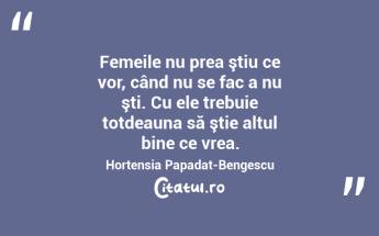 Femeile nu prea ştiu ce vor, când nu se fac a nu şti. Cu ele trebuie totdeauna să ştie altul bine ce vrea. Hortensia Papadat-Bengescu...