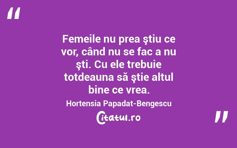 Femeile nu prea ştiu ce vor, când nu se fac a nu şti. Cu ele trebuie totdeauna să ştie altul bine ce vrea. Hortensia Papadat-Bengescu