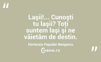 Laşii!... Cunoşti tu laşii? Toţi suntem laşi şi ne văietăm de destin. Hortensia Papadat-Bengescu...