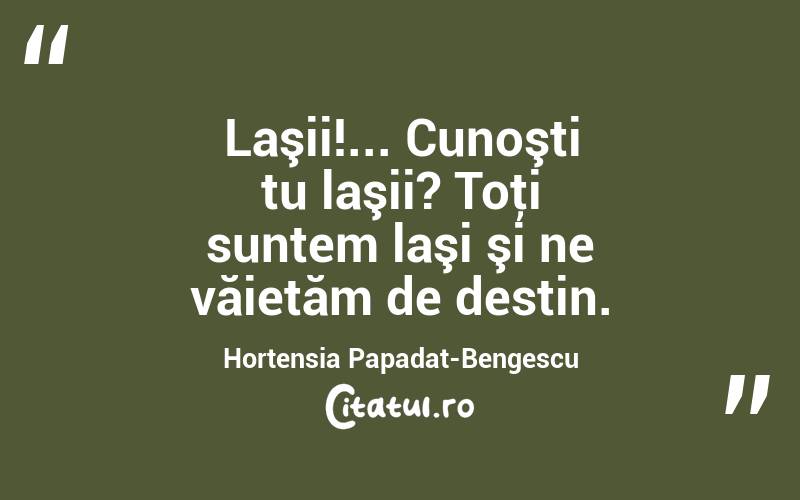 Laşii!... Cunoşti tu laşii? Toţi suntem laşi şi ne văietăm de destin. Hortensia Papadat-Bengescu