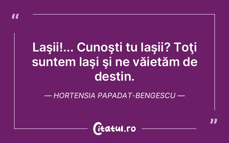 Laşii!... Cunoşti tu laşii? Toţi suntem laşi şi ne văietăm de destin. Hortensia Papadat-Bengescu