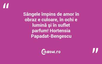 Sângele împins de amor în obraz e culoare, în ochi e lumină şi în suflet parfum! Hortensia Papadat-Bengescu...