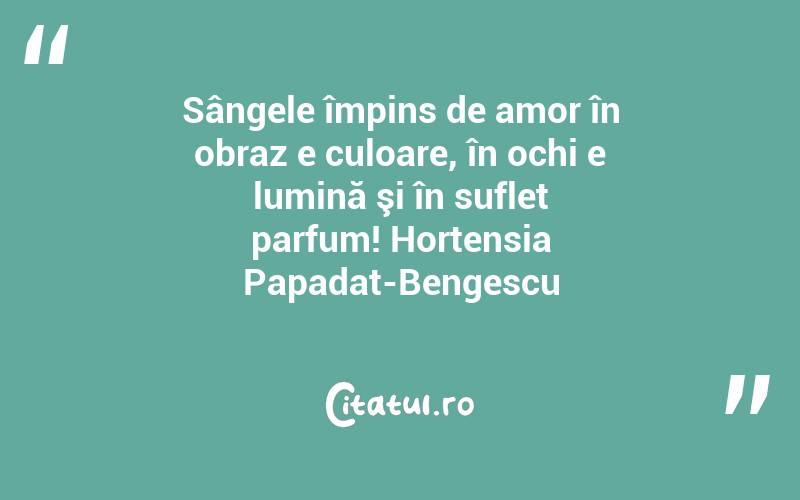 Sângele împins de amor în obraz e culoare, în ochi e lumină şi în suflet parfum! Hortensia Papadat-Bengescu
