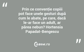 Prin ce convenţie copiii pot face unele gesturi după cum le abate, pe care, dacă le-ar face un adult, ar părea nebun? Hortensia Papadat-Bengescu...