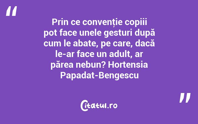 Prin ce convenţie copiii pot face unele gesturi după cum le abate, pe care, dacă le-ar face un adult, ar părea nebun? Hortensia Papadat-Bengescu
