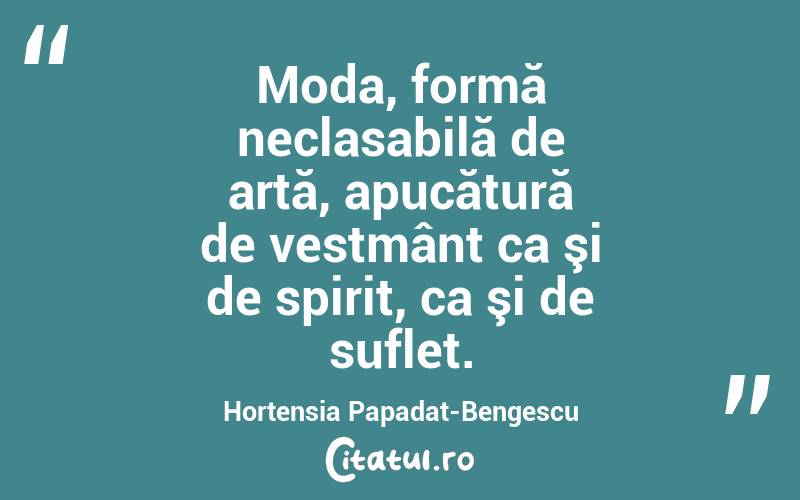  Moda, formă neclasabilă de artă, apucătură de vestmânt ca şi de spirit, ca şi de suflet. Hortensia Papadat-Bengescu