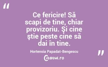Ce fericire! Să scapi de tine, chiar provizoriu. Şi cine ştie peste cine să dai în tine. Hortensia Papadat-Bengescu...