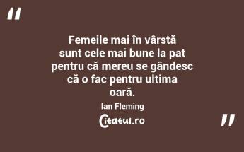 Femeile mai în vârstă sunt cele mai bune la pat pentru că mereu se gândesc că o fac pentru ultima oară. Ian Fleming...