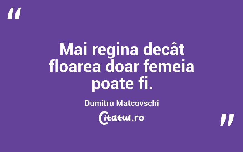 Mai regina decât floarea doar femeia poate fi. Dumitru Matcovschi