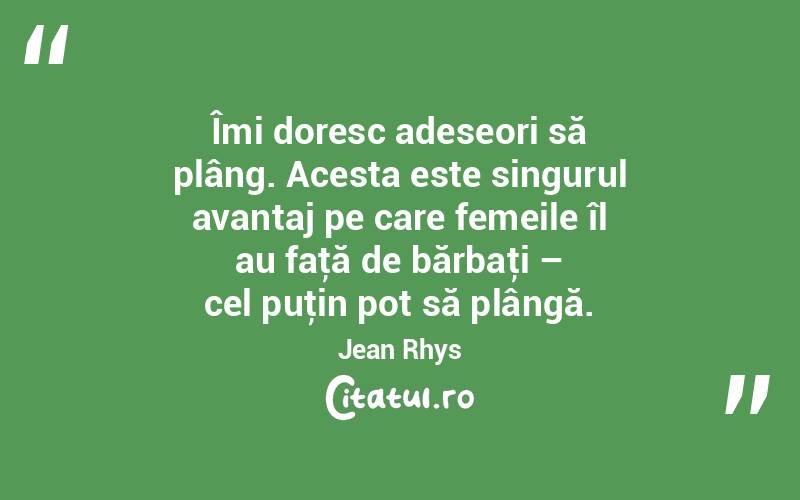 Îmi doresc adeseori să plâng. Acesta este singurul avantaj pe care femeile îl au faţă de bărbaţi – cel puţin pot să plângă. Jean Rhys