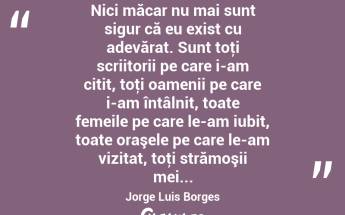 Nici măcar nu mai sunt sigur că eu exist cu adevărat. Sunt toţi scriitorii pe care i-am citit, toţi oamenii pe care i-am întâlnit, toate femeile pe care le-am iubit, toate oraşele pe care le-am vizitat, toţi strămoşii mei... Jorge Luis Borges...