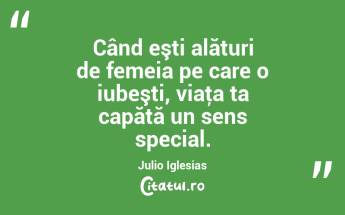 Când eşti alături de femeia pe care o iubeşti, viaţa ta capătă un sens special. Julio Iglesias...