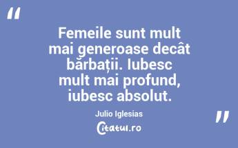 Femeile sunt mult mai generoase decât bărbaţii. Iubesc mult mai profund, iubesc absolut. Julio Iglesias...