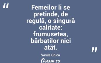 Femeilor li se pretinde, de regulă, o singură calitate: frumusețea, bărbaților nici atât. Vasile Ghica...