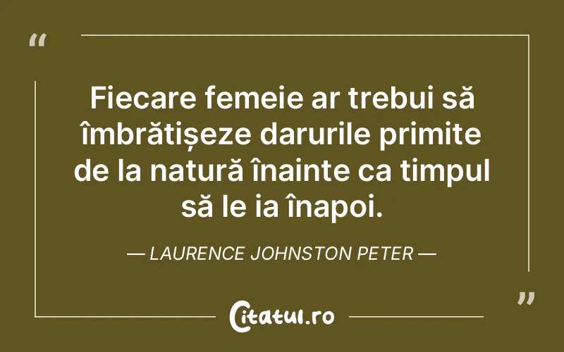 Fiecare femeie ar trebui să îmbrățișeze darurile primite de la natură înainte ca timpul să le ia înapoi. Laurence Johnston Peter