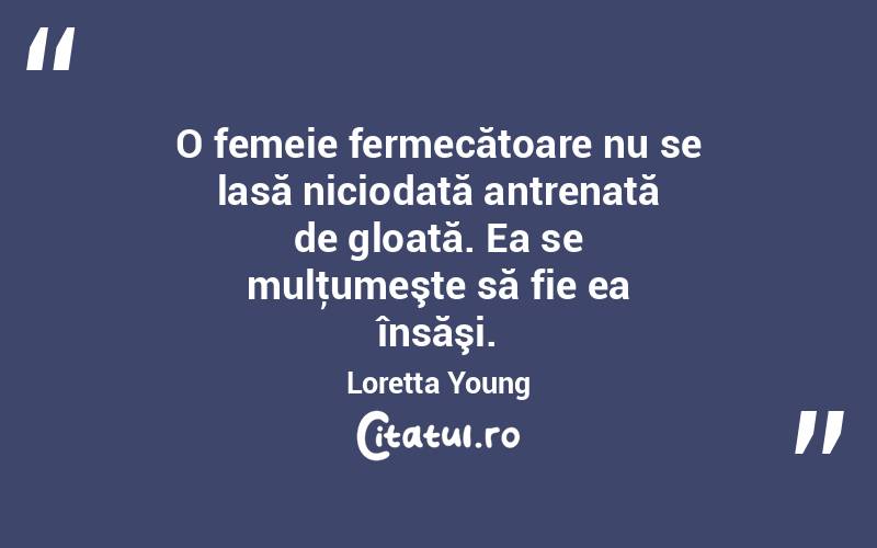 O femeie fermecătoare nu se lasă niciodată antrenată de gloată. Ea se mulţumeşte să fie ea însăşi. Loretta Young
