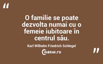 O familie se poate dezvolta numai cu o femeie iubitoare în centrul său. Karl Wilhelm Friedrich Schlegel...