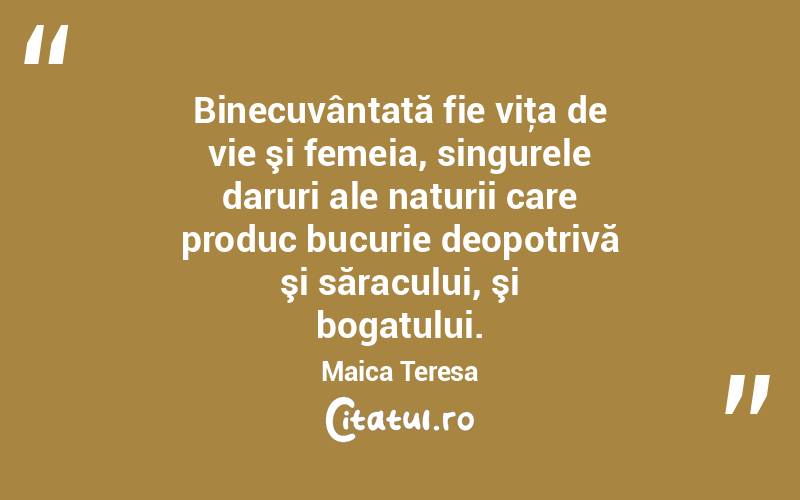  Binecuvântată fie viţa de vie şi femeia, singurele daruri ale naturii care produc bucurie deopotrivă şi săracului, şi bogatului. Maica Teresa