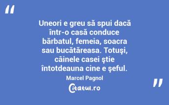 Uneori e greu să spui dacă într-o casă conduce bărbatul, femeia, soacra sau bucătăreasa. Totuşi, câinele casei ştie întotdeauna cine e şeful. Marcel Pagnol...