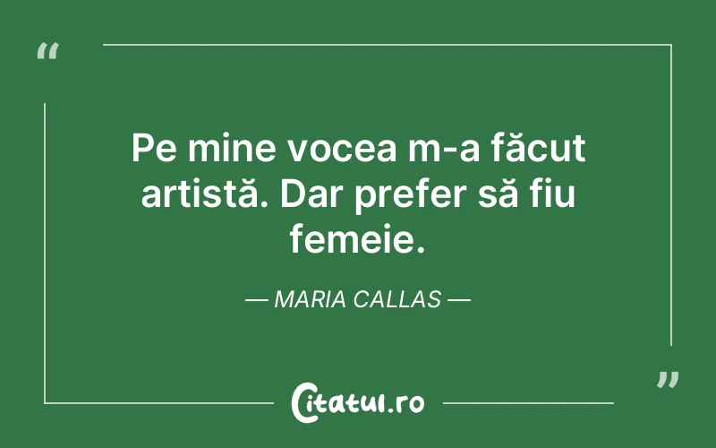 Pe mine vocea m-a făcut artistă. Dar prefer să fiu femeie. Maria Callas