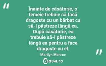 Înainte de căsătorie, o femeie trebuie să facă dragoste cu un bărbat ca să-l păstreze lângă ea. După căsătorie, ea trebuie să-l păstreze lângă ea pentru a face dragoste cu el. Marilyn Monroe...