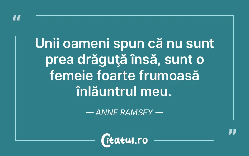 Unii oameni spun că nu sunt prea drăguţă însă, sunt o femeie foarte frumoasă înlăuntrul meu. Anne Ramsey