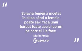 Sclavia femeii a încetat în clipa când o femeie poate să-i facă unui bărbat toate acele lucruri pe care el i le face. Marin Preda...