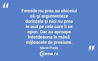 Femeile nu prea au obiceiul să-şi argumenteze dorinţele şi nici nu prea le aud pe cele care li se opun. Dar au aproape întotdeauna în mână mijloacele de presiune. Marin Preda...