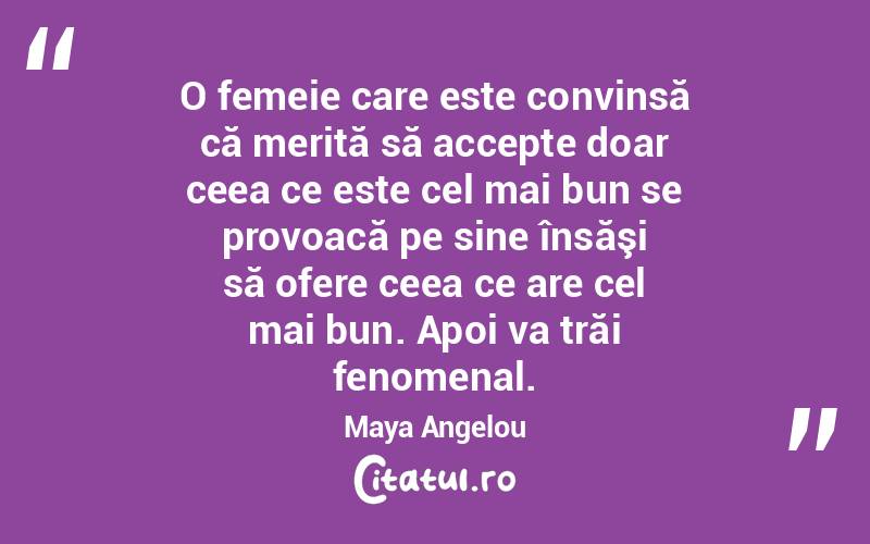 O femeie care este convinsă că merită să accepte doar ceea ce este cel mai bun se provoacă pe sine însăşi să ofere ceea ce are cel mai bun. Apoi va trăi fenomenal. Maya Angelou