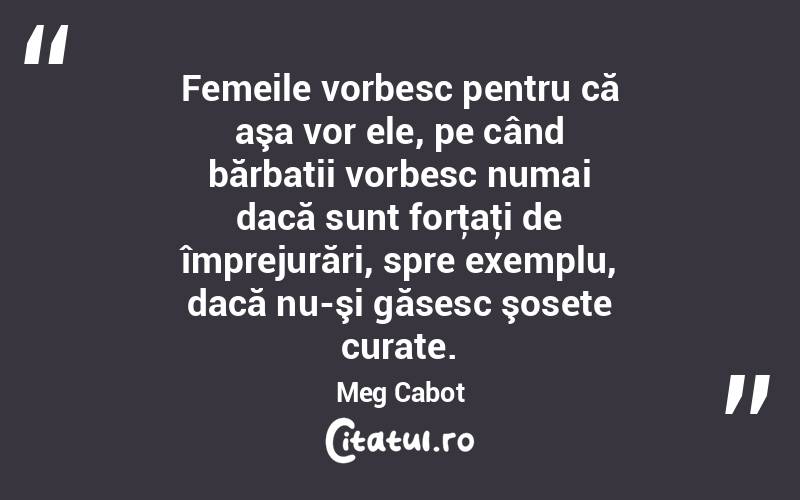Femeile vorbesc pentru că aşa vor ele, pe când bărbatii vorbesc numai dacă sunt forţaţi de împrejurări, spre exemplu, dacă nu-şi găsesc şosete curate. Meg Cabot