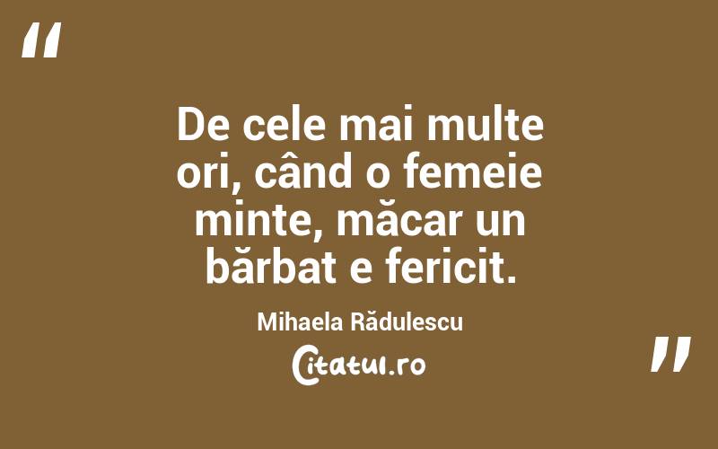 De cele mai multe ori, când o femeie minte, măcar un bărbat e fericit. Mihaela Rădulescu