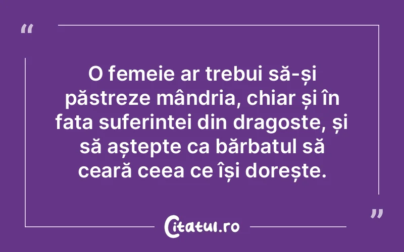 O femeie ar trebui să-și păstreze mândria, chiar și în fața suferinței din dragoste, și să aștepte ca bărbatul să ceară ceea ce își dorește.