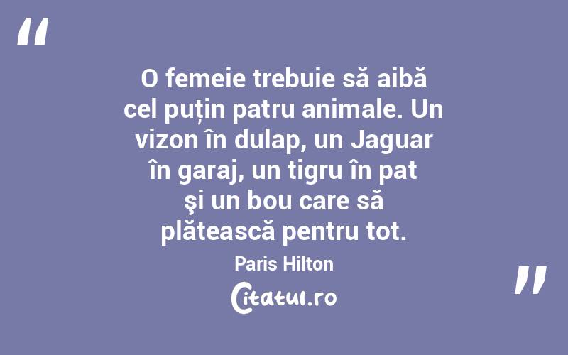O femeie trebuie să aibă cel puţin patru animale. Un vizon în dulap, un Jaguar în garaj, un tigru în pat şi un bou care să plătească pentru tot. Paris Hilton