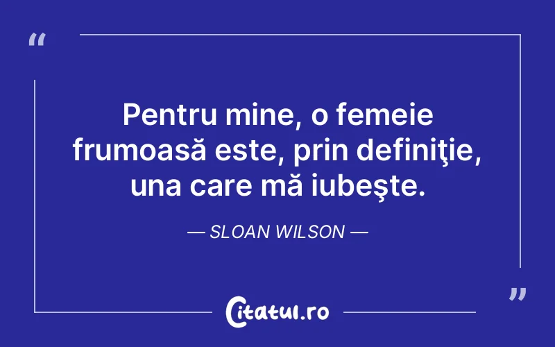 Pentru mine, o femeie frumoasă este, prin definiţie, una care mă iubeşte. Sloan Wilson