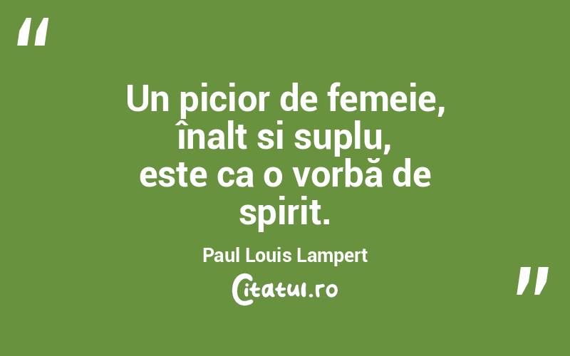 Un picior de femeie, înalt si suplu, este ca o vorbă de spirit. Paul Louis Lampert