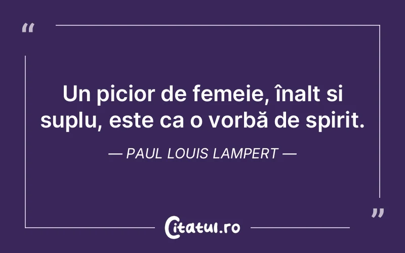 Un picior de femeie, înalt si suplu, este ca o vorbă de spirit. Paul Louis Lampert