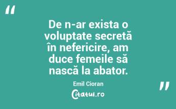 De n-ar exista o voluptate secretă în nefericire, am duce femeile să nască la abator. Emil Cioran...