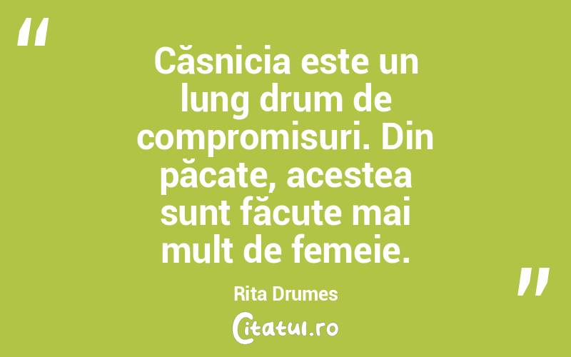  Căsnicia este un lung drum de compromisuri. Din păcate, acestea sunt făcute mai mult de femeie. Rita Drumes