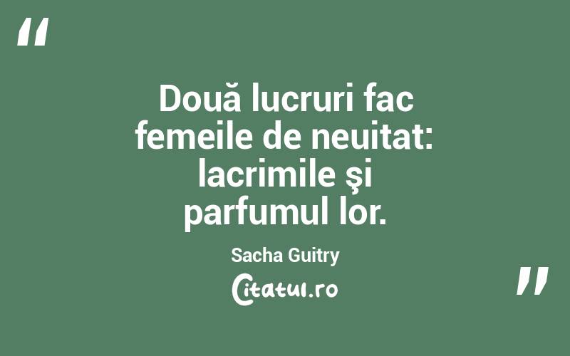 Două lucruri fac femeile de neuitat: lacrimile şi parfumul lor. Sacha Guitry