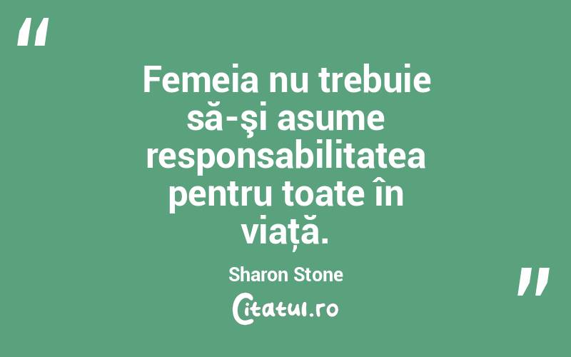 Femeia nu trebuie să-şi asume responsabilitatea pentru toate în viaţă. Sharon Stone